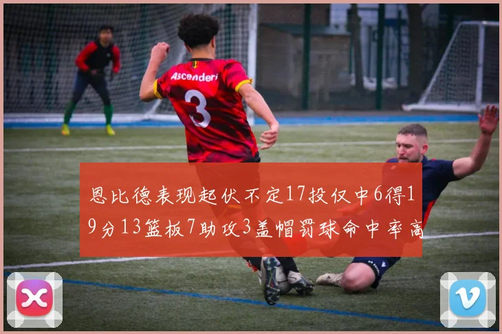 恩比德表现起伏不定17投仅中6得19分13篮板7助攻3盖帽罚球命中率高达86