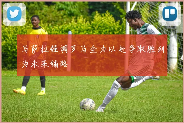 马萨拉强调罗马全力以赴争取胜利为未来铺路