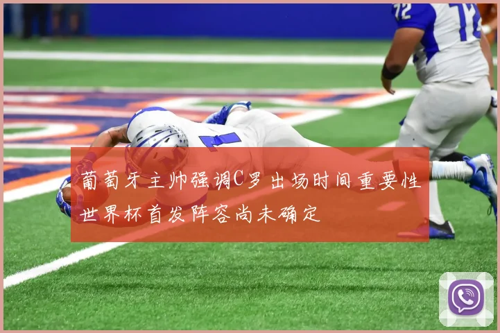 葡萄牙主帅强调C罗出场时间重要性世界杯首发阵容尚未确定