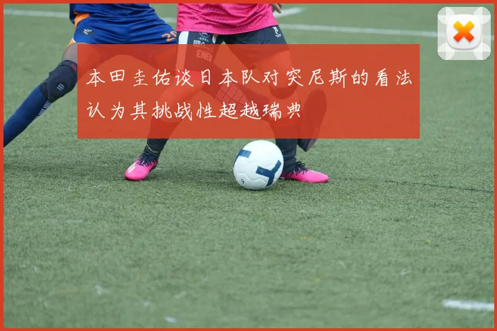 本田圭佑谈日本队对突尼斯的看法认为其挑战性超越瑞典