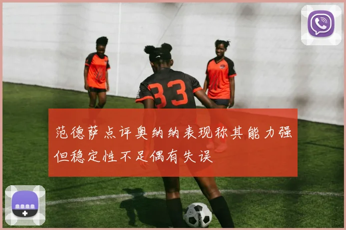 范德萨点评奥纳纳表现称其能力强但稳定性不足偶有失误