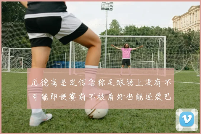 厄德高坚定信念称足球场上没有不可能即便赛前不被看好也能逆袭巴西