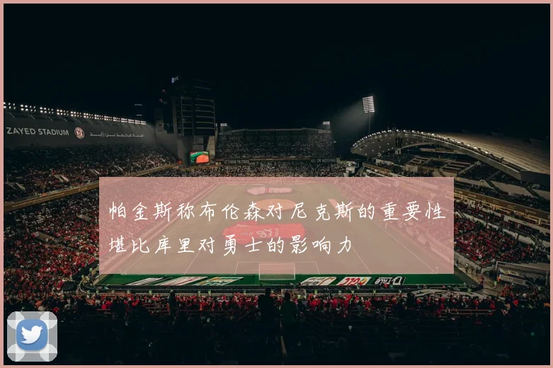 帕金斯称布伦森对尼克斯的重要性堪比库里对勇士的影响力