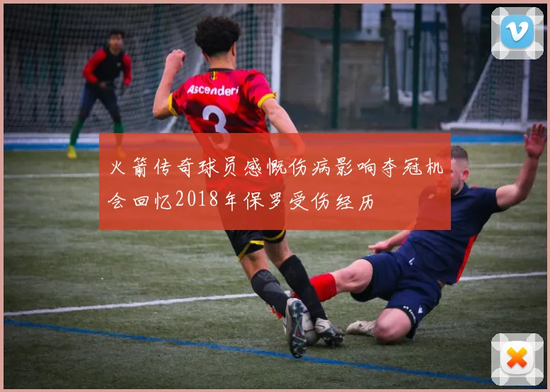 火箭传奇球员感慨伤病影响夺冠机会回忆2018年保罗受伤经历