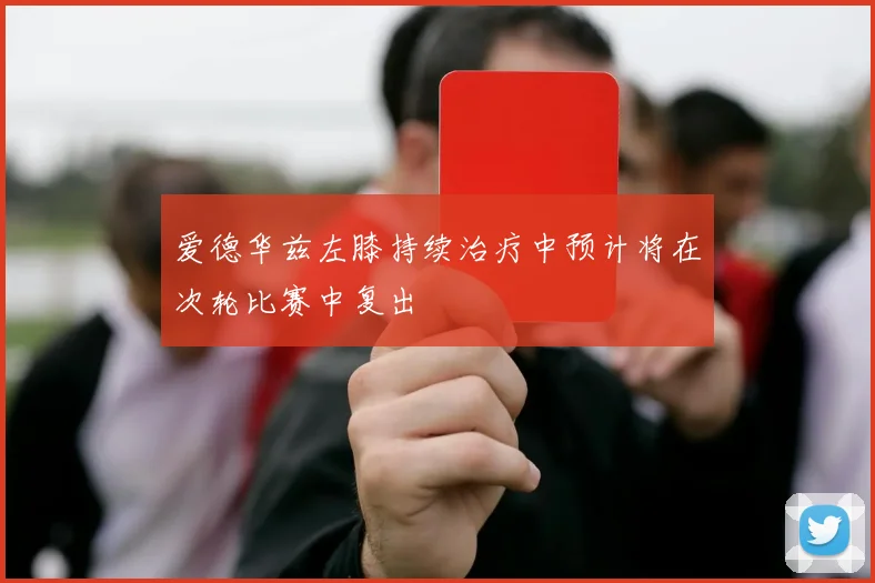 爱德华兹左膝持续治疗中预计将在次轮比赛中复出