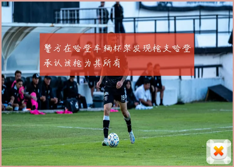 警方在哈登车辆杯架发现枪支哈登承认该枪为其所有