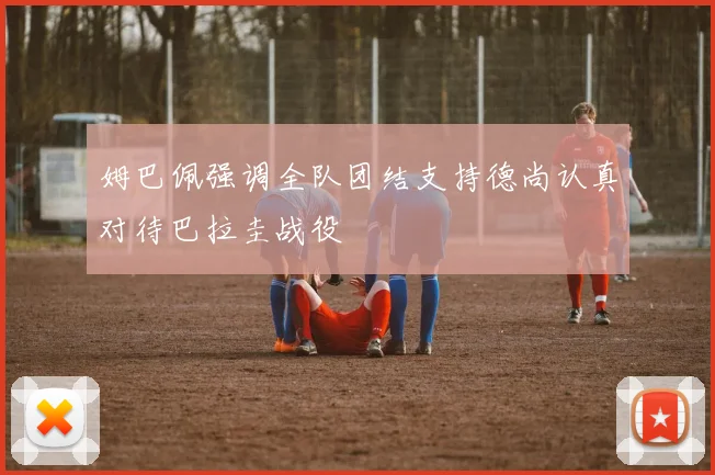 姆巴佩强调全队团结支持德尚认真对待巴拉圭战役