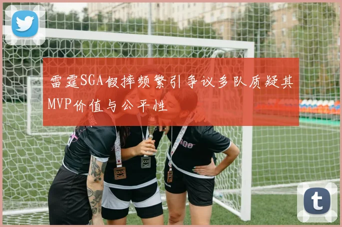 雷霆SGA假摔频繁引争议多队质疑其MVP价值与公平性