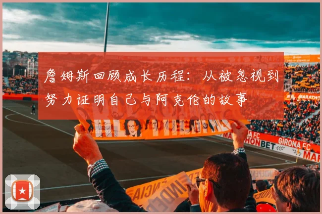 詹姆斯回顾成长历程：从被忽视到努力证明自己与阿克伦的故事