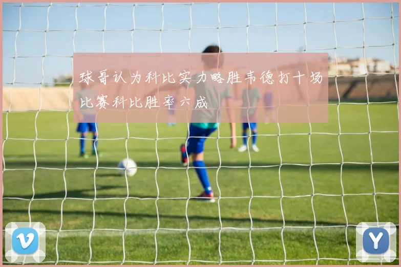 球哥认为科比实力略胜韦德打十场比赛科比胜率六成