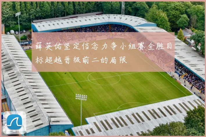 薛英佑坚定信念力争小组赛全胜目标超越晋级前二的局限