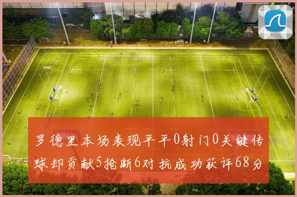 罗德里本场表现平平0射门0关键传球却贡献5抢断6对抗成功获评68分