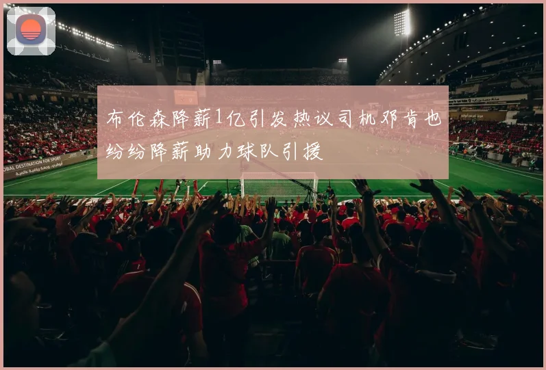 布伦森降薪1亿引发热议司机邓肯也纷纷降薪助力球队引援