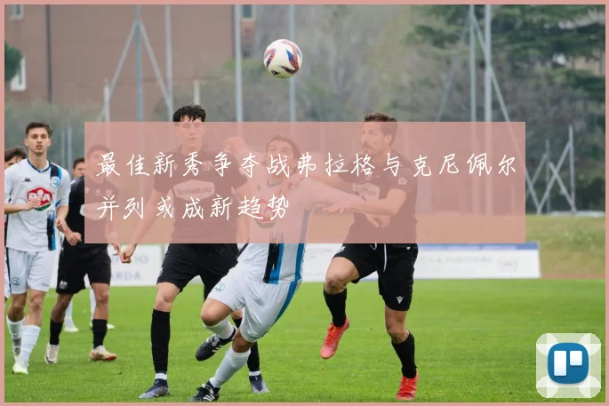 最佳新秀争夺战弗拉格与克尼佩尔并列或成新趋势