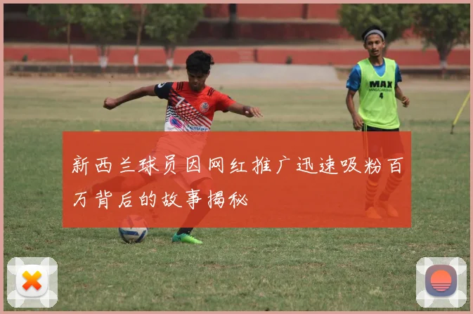 新西兰球员因网红推广迅速吸粉百万背后的故事揭秘