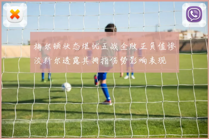 梅尔顿状态堪忧五战全败正负值惨淡科尔透露其拇指伤势影响表现