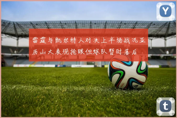 雷霆与凯尔特人对决上半场战况亚历山大表现抢眼但球队暂时落后