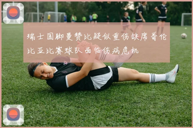 瑞士国脚曼赞比疑似重伤缺席哥伦比亚比赛球队面临伤病危机
