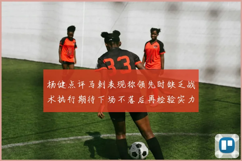 杨健点评马刺表现称领先时缺乏战术执行期待下场不落后再检验实力