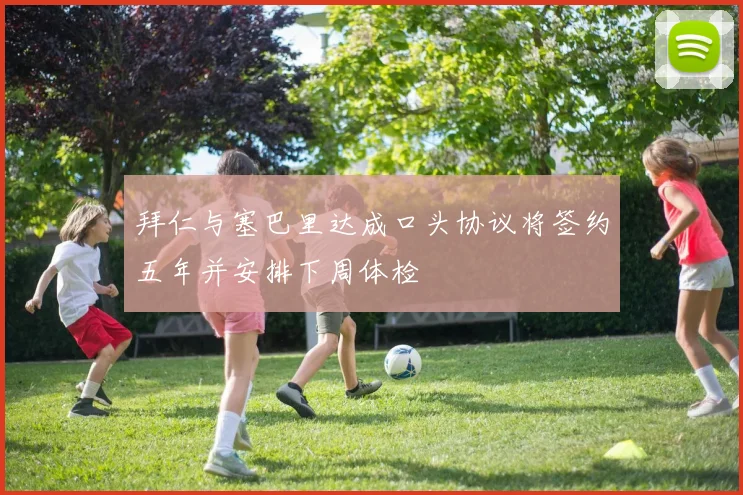 拜仁与塞巴里达成口头协议将签约五年并安排下周体检