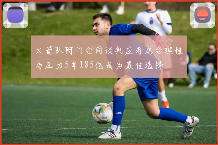 火箭队阿门合同谈判应考虑合理性与压力5年185亿或为最佳选择