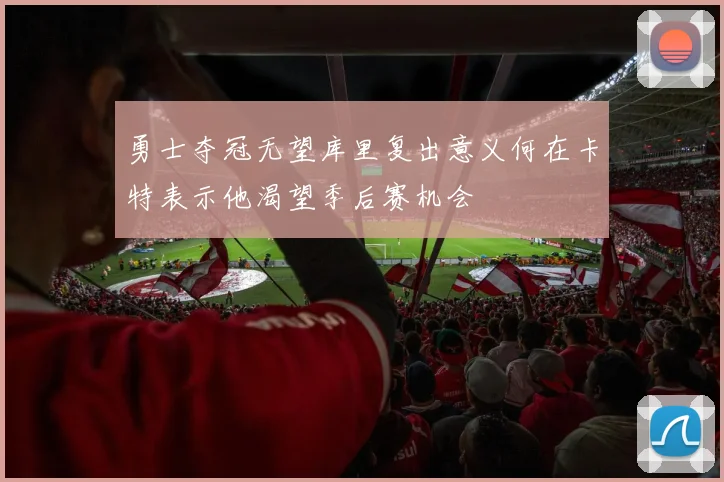 勇士夺冠无望库里复出意义何在卡特表示他渴望季后赛机会