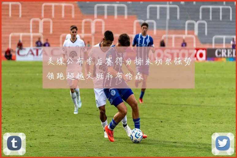 美媒公布季后赛得分榜米切尔强势领跑超越文班和布伦森