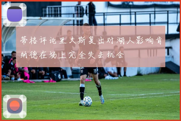 蒂格评论里夫斯复出对湖人影响肯纳德在场上完全失去机会